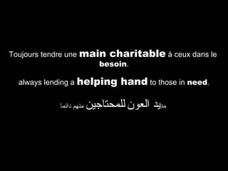 Toujours tendre une main charitable à ceux dans le
besoin.
always lending a helping
‫منهم دائما‬

hand to those in need.

‫مديد العون للمحتاجين‬

 