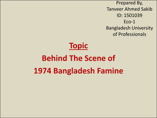 Prepared By,
Tanveer Ahmed Sakib
ID: 1501039
Eco-1
Bangladesh University
of Professionals
Topic
Behind The Scene of
1974 Bangladesh Famine
 
