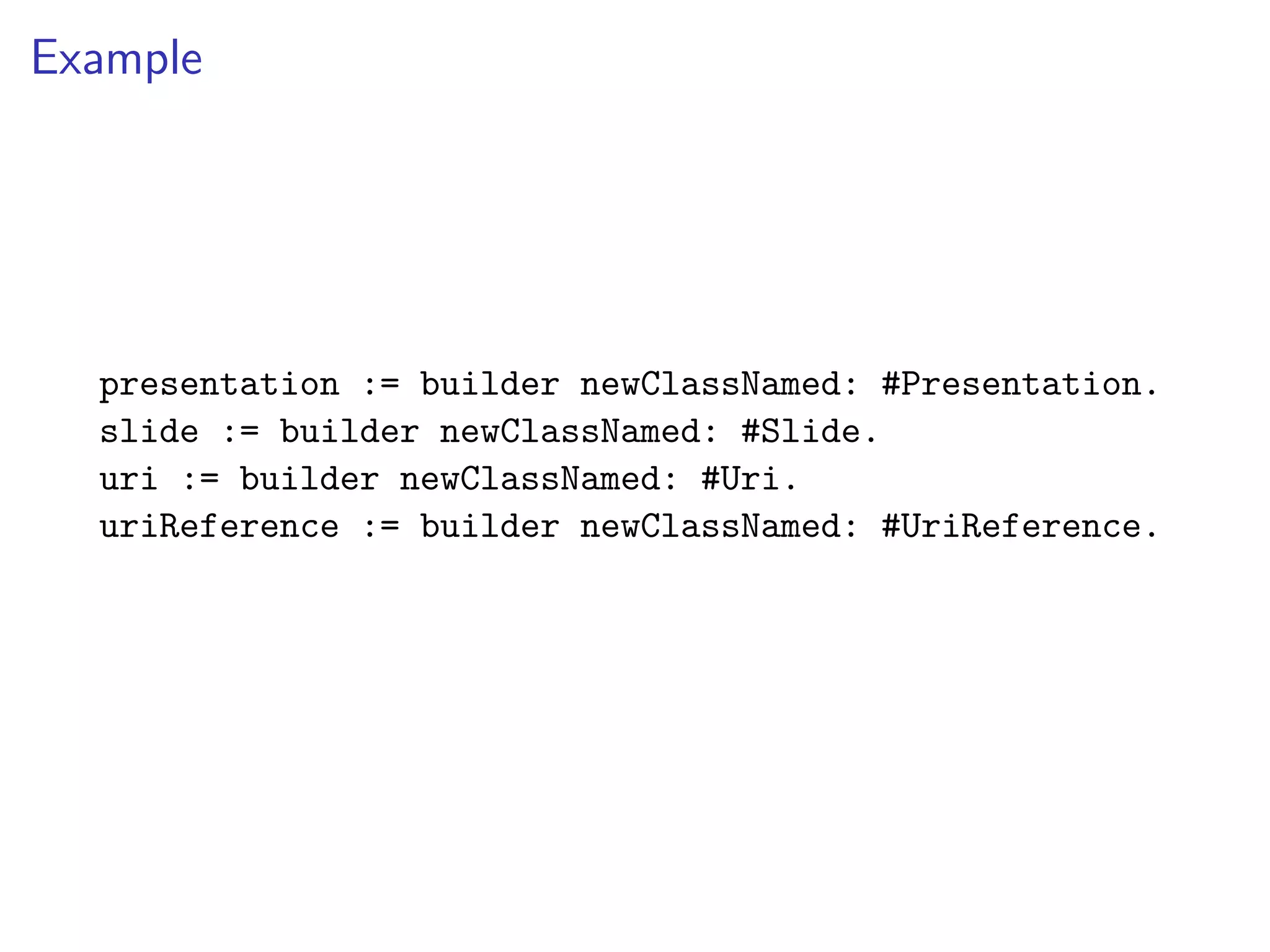 Example
presentation := builder newClassNamed: #Presentation.
slide := builder newClassNamed: #Slide.
uri := builder newClassNamed: #Uri.
uriReference := builder newClassNamed: #UriReference.
 