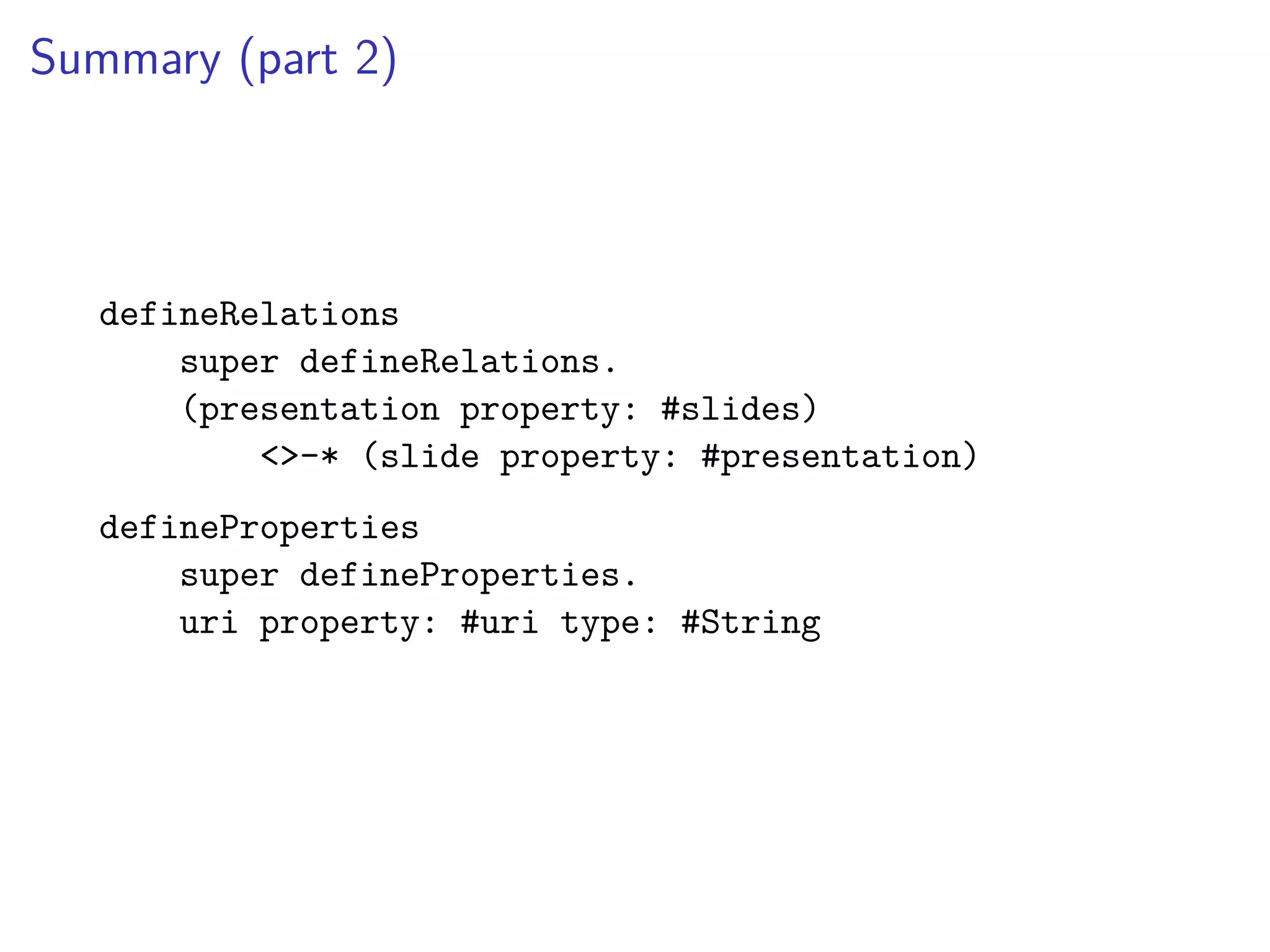 Summary (part 2)
defineRelations
super defineRelations.
(presentation property: #slides)
<>-* (slide property: #presentation)
defineProperties
super defineProperties.
uri property: #uri type: #String
 