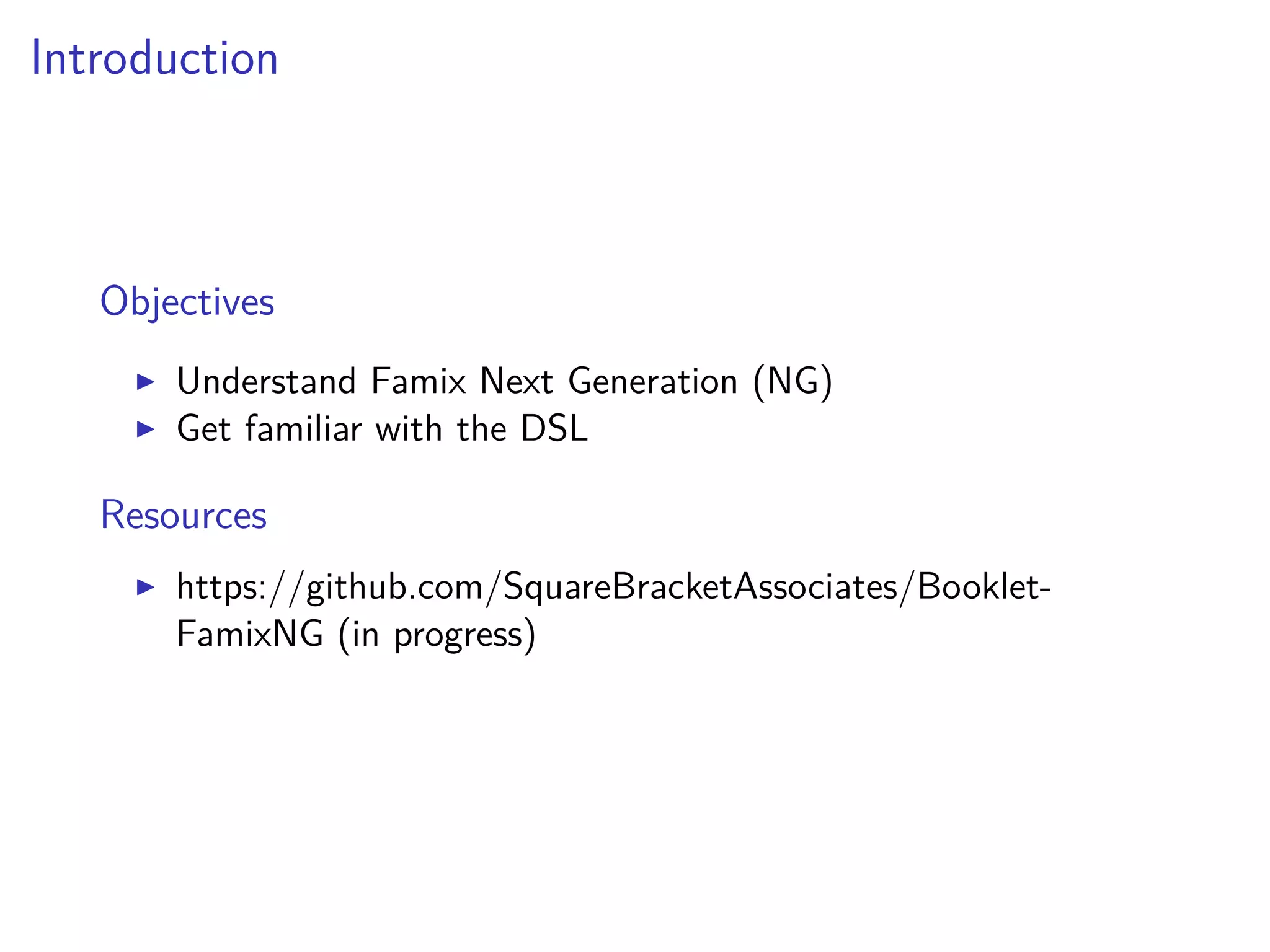 Introduction
Objectives
Understand Famix Next Generation (NG)
Get familiar with the DSL
Resources
https://github.com/SquareBracketAssociates/Booklet-
FamixNG (in progress)
 