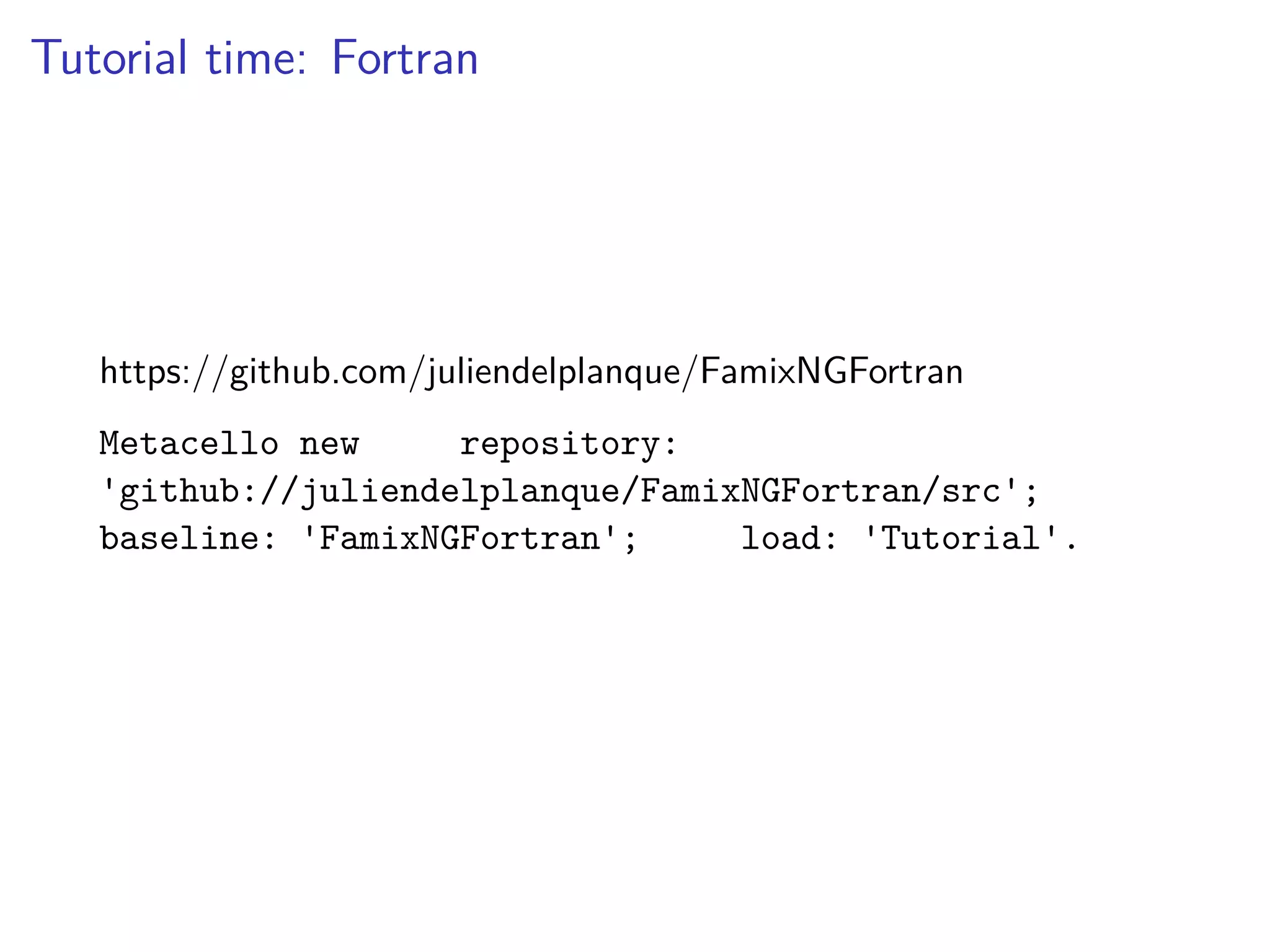 Tutorial time: Fortran
https://github.com/juliendelplanque/FamixNGFortran
Metacello new repository:
'github://juliendelplanque/FamixNGFortran/src';
baseline: 'FamixNGFortran'; load: 'Tutorial'.
 