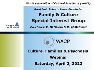 World Association of Cultural Psychiatry (WACP)
President: Roberto Lewis-Fernández
Family & Culture
Special Interest Group
Co-chairs: V. Di Nicola & R. Al-Baldawi
Culture, Families & Psychosis
Webinar
Saturday, April 2, 2022
 