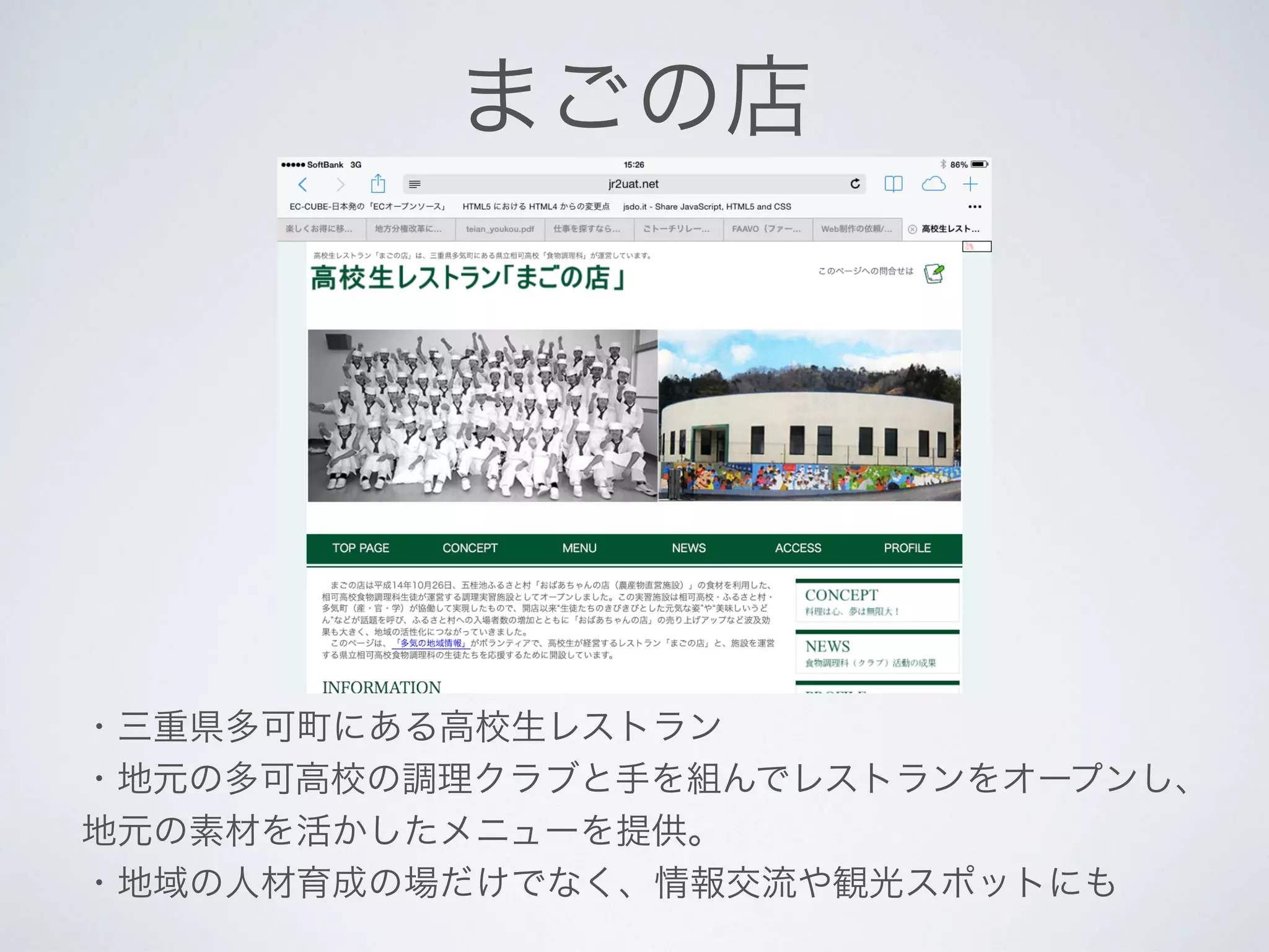 まごの店
・三重県多可町にある高校生レストラン
・地元の多可高校の調理クラブと手を組んでレストランをオープンし、
地元の素材を活かしたメニューを提供。
・地域の人材育成の場だけでなく、情報交流や観光スポットにも
 