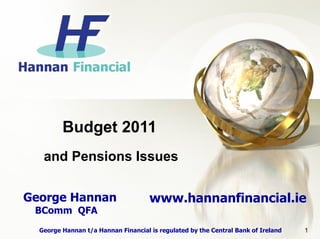Budget 2011
   and Pensions Issues

George Hannan                        www.hannanfinancial.ie
 BComm QFA
  George Hannan t/a Hannan Financial is regulated by the Central Bank of Ireland   1
 