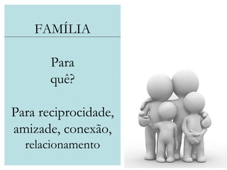 FAMÍLIA Para quê? Para reciprocidade, amizade, conexão, relacionamento 