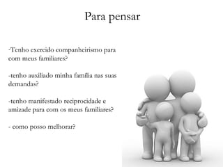 Tenho exercido companheirismo para com meus familiares? -tenho auxiliado minha família nas suas demandas? -tenho manifestado reciprocidade e amizade para com os meus familiares? - como posso melhorar? Para pensar 