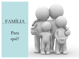 FAMÍLIA Para quê? 