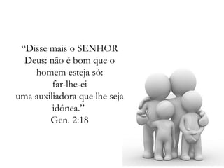 “ Disse mais o SENHOR Deus: não é bom que o homem esteja só: far-lhe-ei uma auxiliadora que lhe seja idônea.”  Gen. 2:18 