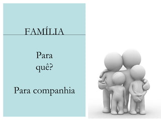 FAMÍLIA Para quê? Para companhia 