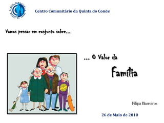 Centro Comunitário da Quinta do Conde Vamos pensar em conjunto sobre... ... O Valor da Família Filipa Barreiros 26 de Maio de 2010 