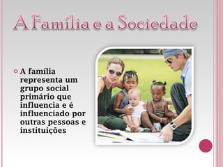 A família representa um grupo social primário que influencia e é influenciado por outras pessoas e instituições 