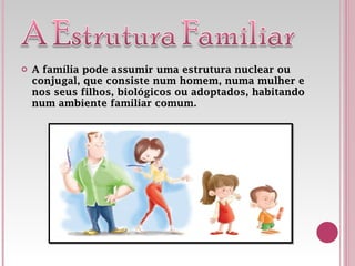 A família pode assumir uma estrutura nuclear ou conjugal, que consiste num homem, numa mulher e nos seus filhos, biológicos ou adoptados, habitando num ambiente familiar comum. 