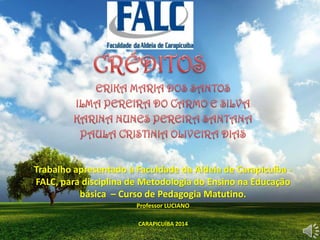 Trabalho apresentado à Faculdade da Aldeia de Carapicuíba -
FALC, para disciplina de Metodologia do Ensino na Educação
básica – Curso de Pedagogia Matutino.
Professor LUCIANO
CARAPICUÍBA 2014
 