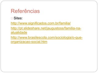 Referências
Sites:
http://www.significados.com.br/familia/
http://pt.slideshare.net/jaugustoss/familia-na-
atualidade
http://www.brasilescola.com/sociologia/o-que-
organizacao-social.htm
 