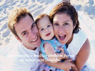 Que marido e mulher tenham força 
de amar sem medida. 
 