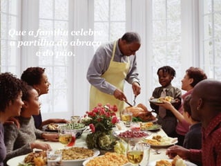 Que a família celebre 
a partilha do abraço 
e do pão. 
 
