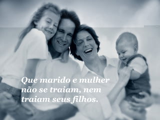 Que marido e mulher 
não se traiam, nem 
traiam seus filhos. 
 