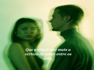 Que o ciúme não mate a 
certeza do amor entre os 
dois. 
 