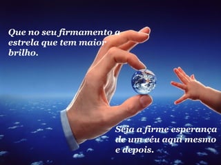 Que no seu firmamento a 
estrela que tem maior 
brilho. 
Seja a firme esperança 
de um céu aqui mesmo 
e depois. 
 