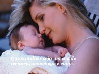 Que a mulher seja um céu de 
ternura, aconchego e calor. 
 