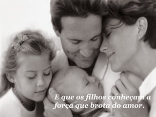 E que os filhos conheçam a 
força que brota do amor. 
 