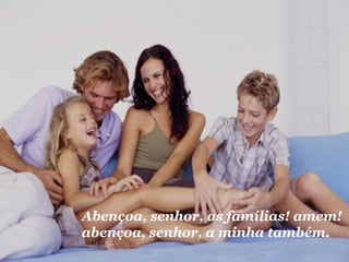 Abençoa, senhor, as famílias! amem! 
abençoa, senhor, a minha também. 
 