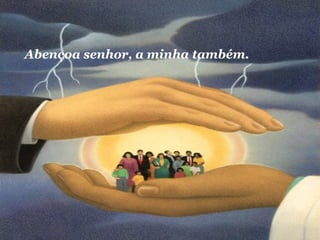 Abençoa senhor, a minha também. 
 