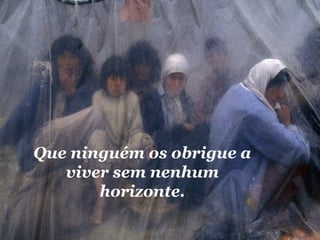 Que ninguém os obrigue a 
viver sem nenhum 
horizonte. 
 