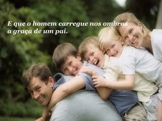 E que o homem carregue nos ombros 
a graça de um pai. 
 