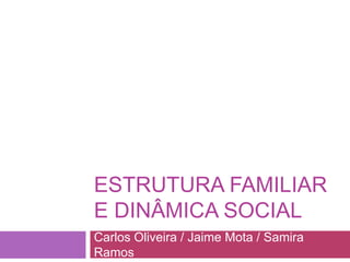 ESTRUTURA FAMILIAR
E DINÂMICA SOCIAL
Carlos Oliveira / Jaime Mota / Samira
Ramos
 