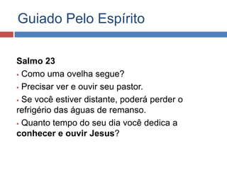 Guiado Pelo Espírito

Salmo 23
 Como uma ovelha segue?

 Precisar ver e ouvir seu pastor.

 Se você estiver distante, poderá perder o

refrigério das águas de remanso.
 Quanto tempo do seu dia você dedica a
conhecer e ouvir Jesus?
 