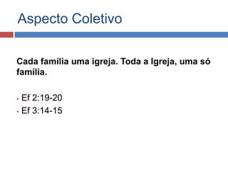 Aspecto Coletivo

Cada família uma igreja. Toda a Igreja, uma só
família.

 Ef 2:19-20
 Ef 3:14-15
 