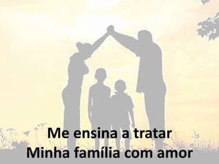 Me ensina a tratar
Minha família com amor