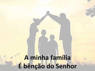 A minha família
É bênção do Senhor