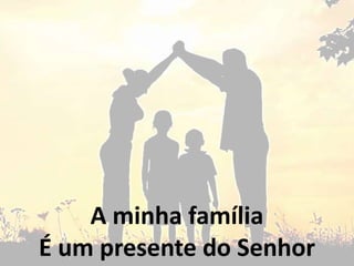A minha família
É um presente do Senhor