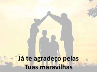 Já te agradeço pelas
Tuas maravilhas