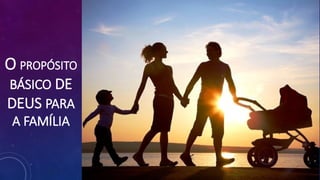 O PROPÓSITO
BÁSICO DE
DEUS PARA
A FAMÍLIA
 
