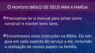 O PROPÓSITO BÁSICO DE DEUS PARA A FAMÍLIA
Precisamos ler o manual para achar como
construir e manter bons lares.
Encontramos estas instruções na Bíblia. Ela nos
guia em cada aspecto do serviço a ele, incluindo
a realização de nossos papéis na família.
 