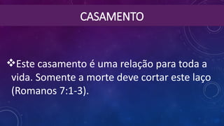 CASAMENTO
Este casamento é uma relação para toda a
vida. Somente a morte deve cortar este laço
(Romanos 7:1-3).
 