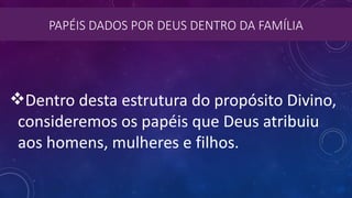 PAPÉIS DADOS POR DEUS DENTRO DA FAMÍLIA
Dentro desta estrutura do propósito Divino,
consideremos os papéis que Deus atribuiu
aos homens, mulheres e filhos.
 