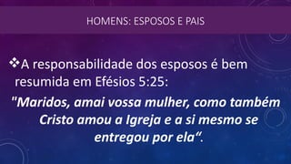 HOMENS: ESPOSOS E PAIS
A responsabilidade dos esposos é bem
resumida em Efésios 5:25: 
"Maridos, amai vossa mulher, como também
Cristo amou a Igreja e a si mesmo se
entregou por ela“.
 