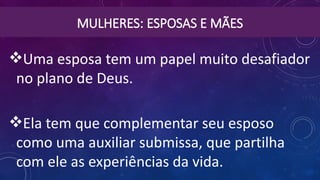 MULHERES: ESPOSAS E MÃES
Uma esposa tem um papel muito desafiador
no plano de Deus.
Ela tem que complementar seu esposo
como uma auxiliar submissa, que partilha
com ele as experiências da vida.
 