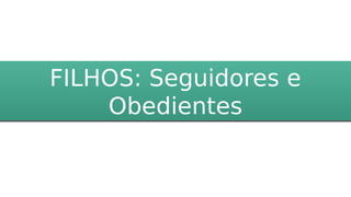 FILHOS: Seguidores e
Obedientes
FILHOS: Seguidores e
Obedientes
 