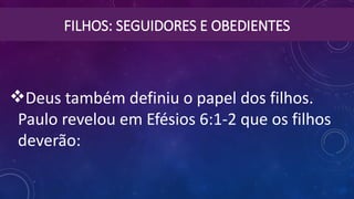FILHOS: SEGUIDORES E OBEDIENTES
Deus também definiu o papel dos filhos.
Paulo revelou em Efésios 6:1-2 que os filhos
deverão:
 