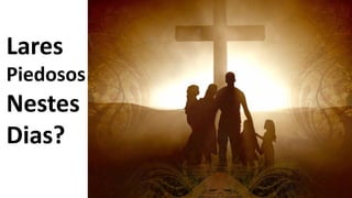 Lares
Piedosos
Nestes
Dias?
 
