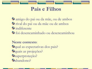 Pais e Filhos
amigo do pai ou da mãe, ou de ambos
rival do pai ou da mãe ou de ambos
indiferente
foi desencaminhado ou desencaminhou
Neste contexto:
qual as expectativas dos pais?
quais as projeções?
superproteção?
abandono?
 