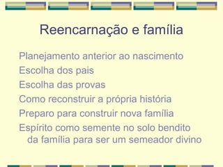 Reencarnação e família
Planejamento anterior ao nascimento
Escolha dos pais
Escolha das provas
Como reconstruir a própria história
Preparo para construir nova família
Espírito como semente no solo bendito
da família para ser um semeador divino
 