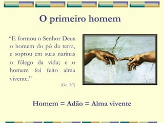 “E formou o Senhor Deus
o homem do pó da terra,
e soprou em suas narinas
o fôlego da vida; e o
homem foi feito alma
vivente.”
(Gn. 2:7)
Homem = Adão = Alma vivente
O primeiro homem
 