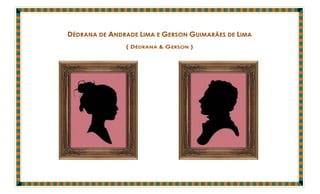 DÉDRANA DE ANDRADE LIMA E GERSON GUIMARÃES DE LIMA
               ( DÉDRANA & GERSON )
 